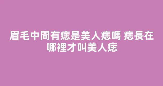 眉毛中間有痣是美人痣嗎 痣長在哪裡才叫美人痣